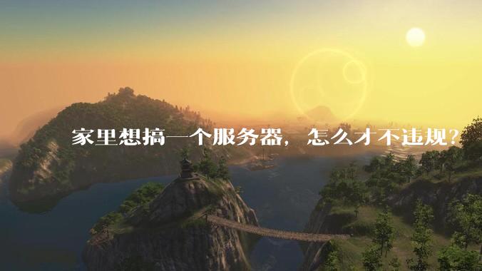 家里想搞一个服务器，怎么才不违规？