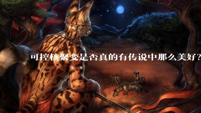 可控核聚变是否真的有传说中那么美好？