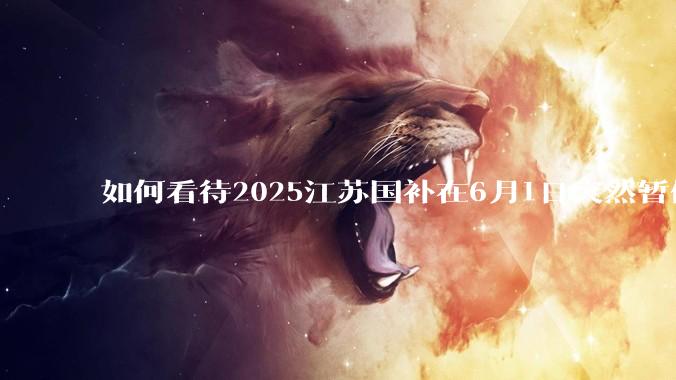 如何看待2025江苏国补在6月1日突然暂停下线？