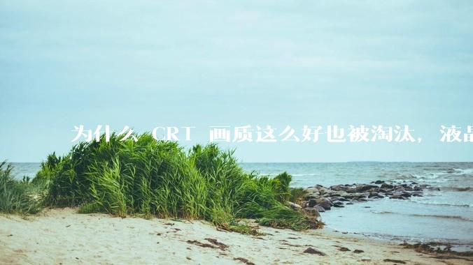为什么 CRT 画质这么好也被淘汰，液晶反而发展的很好？