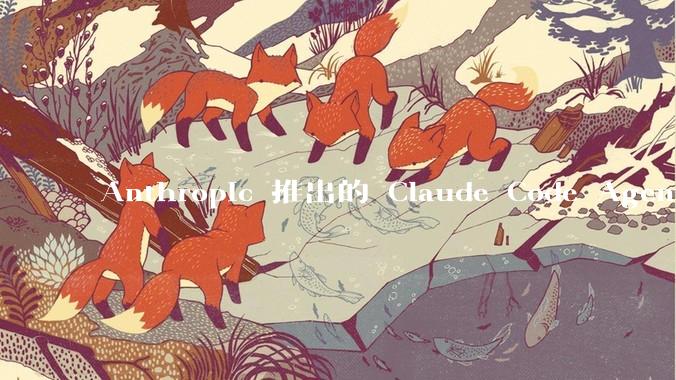 Anthropic 推出的 Claude Code Agent 有哪些亮点值得关注？
