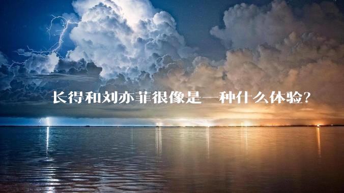 长得和刘亦菲很像是一种什么体验？