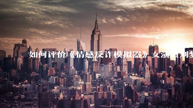 如何评价《情感反诈模拟器》女演员刘梦茹最新的抖音***回应?