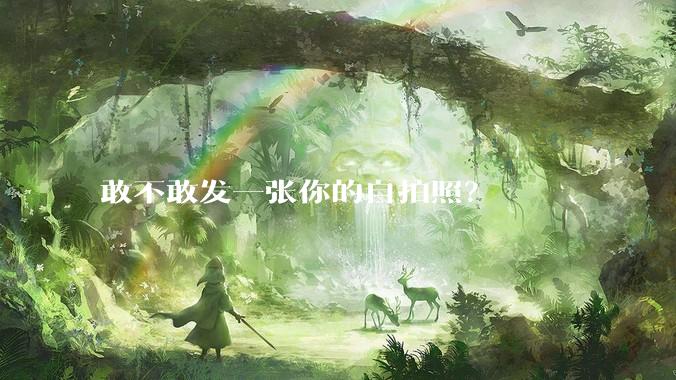 敢不敢发一张你的自拍照？