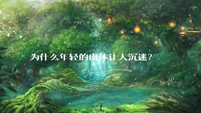 为什么年轻的肉体让人沉迷？