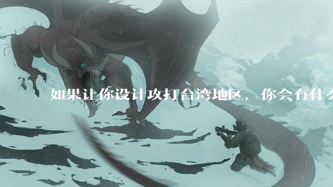 如果让你设计攻打台湾地区，你会有什么好的想法和打法？