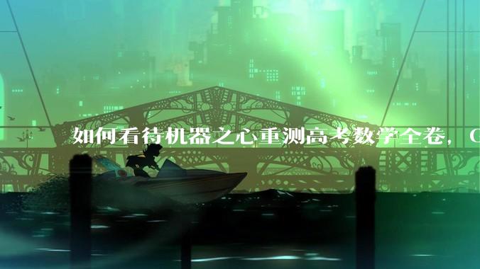 如何看待机器之心重测高考数学全卷，Gemini夺冠，豆包DeepSeek并列第二？