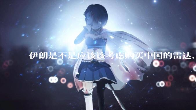 伊朗是不是应该该考虑购买中国的雷达、预警机和J10c了？