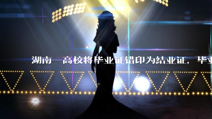 湖南一高校将毕业证错印为结业证，毕业证印错将对学生有什么影响？毕业证、结业证和肄业证的区别是什么？