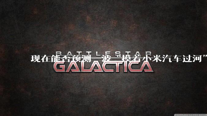 现在能否预测一波“摸着小米汽车过河”的汽车品牌何时出现？