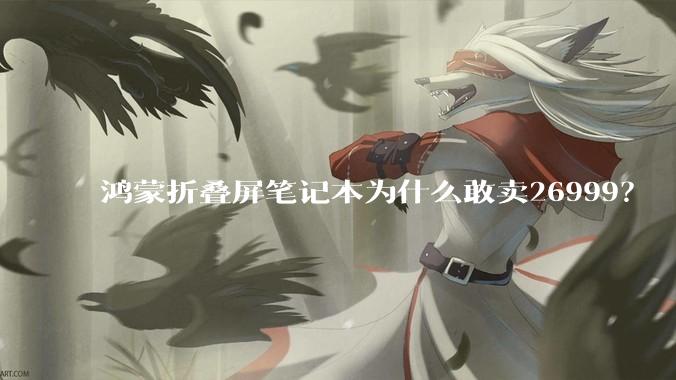 鸿蒙折叠屏笔记本为什么敢卖26999？