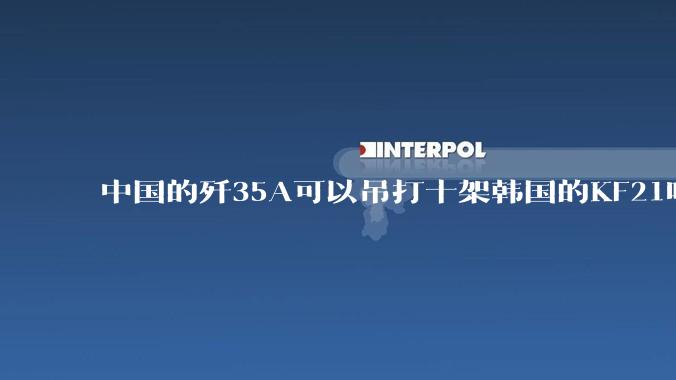 中国的歼35A可以吊打十架韩国的KF21吗?