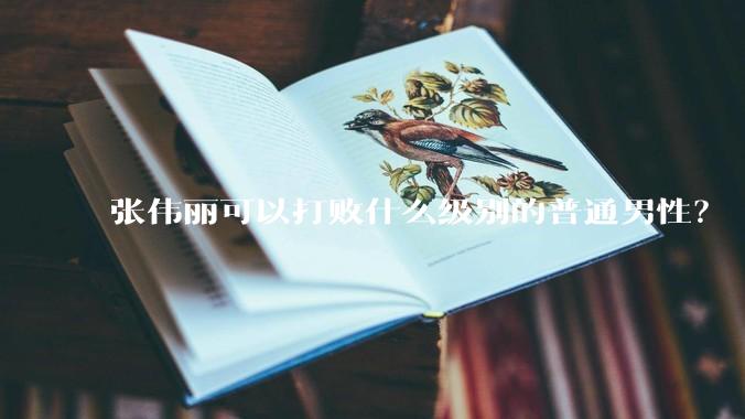 张伟丽可以打败什么级别的普通男性？