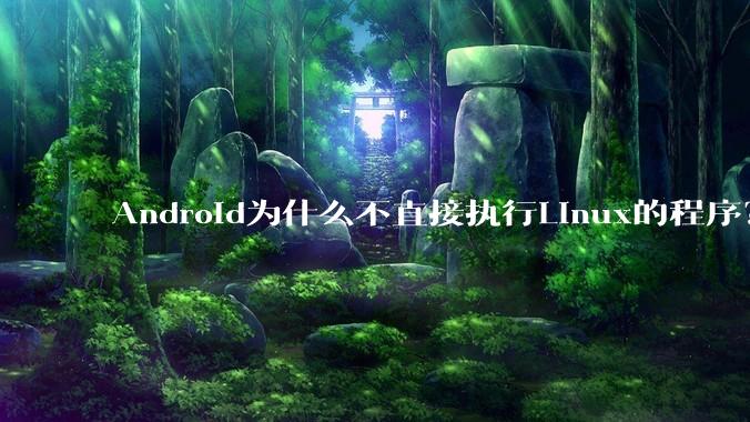 Android为什么不直接执行Linux的程序？而是自己搞一套？