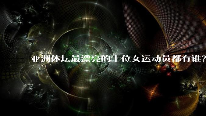 亚洲体坛最漂亮的十位女运动员都有谁？