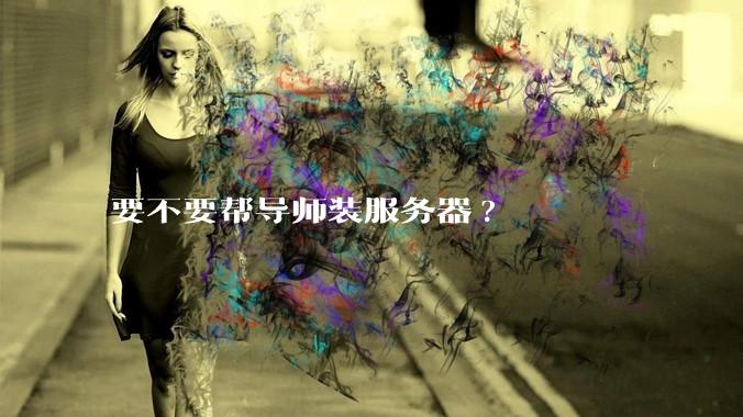 要不要帮导师装服务器?